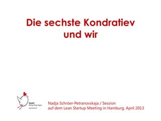Die sechste Kondratieff
und wir
Nadja Petranovskaja / Session
auf dem Lean Startup Meeting
Hamburg, April 2013
 