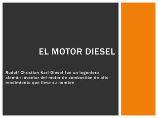 Rudolf Christian Karl Diesel fue un ingeniero
alemán inventor del motor de combustión de alto
rendimiento que lleva su nombre
EL MOTOR DIESEL
 