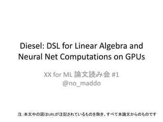 Diesel: DSL for Linear Algebra and
Neural Net Computations on GPUs
XX for ML 論文読み会 #1
@no_maddo
注：本文中の図はURLが注記されているものを除き、すべて本論文からのものです
 