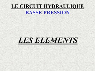 LE CIRCUIT HYDRAULIQUE
BASSE PRESSION
LES ELEMENTS
 