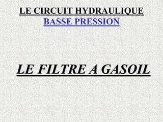 LE CIRCUIT HYDRAULIQUE
BASSE PRESSION
LE FILTRE A GASOIL
 