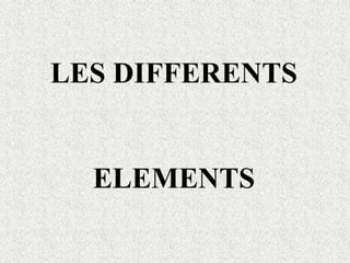 LES DIFFERENTS
ELEMENTS
 