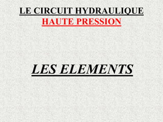 LE CIRCUIT HYDRAULIQUE
HAUTE PRESSION
LES ELEMENTS
 