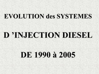 EVOLUTION des SYSTEMES
D ’INJECTION DIESEL
DE 1990 à 2005
 