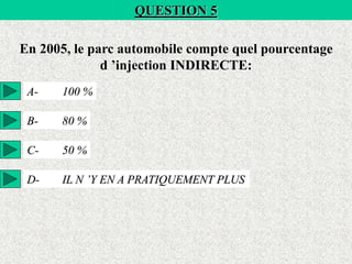 QUESTION 5
En 2005, le parc automobile compte quel pourcentage
d ’injection INDIRECTE:
A- 100 %
B- 80 %
C- 50 %
D- IL N ’Y EN A PRATIQUEMENT PLUS
 