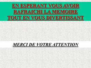 EN ESPERANT VOUS AVOIR
RAFRAICHI LA MEMOIRE
TOUT EN VOUS DIVERTISSANT
MERCI DE VOTRE ATTENTION
 
