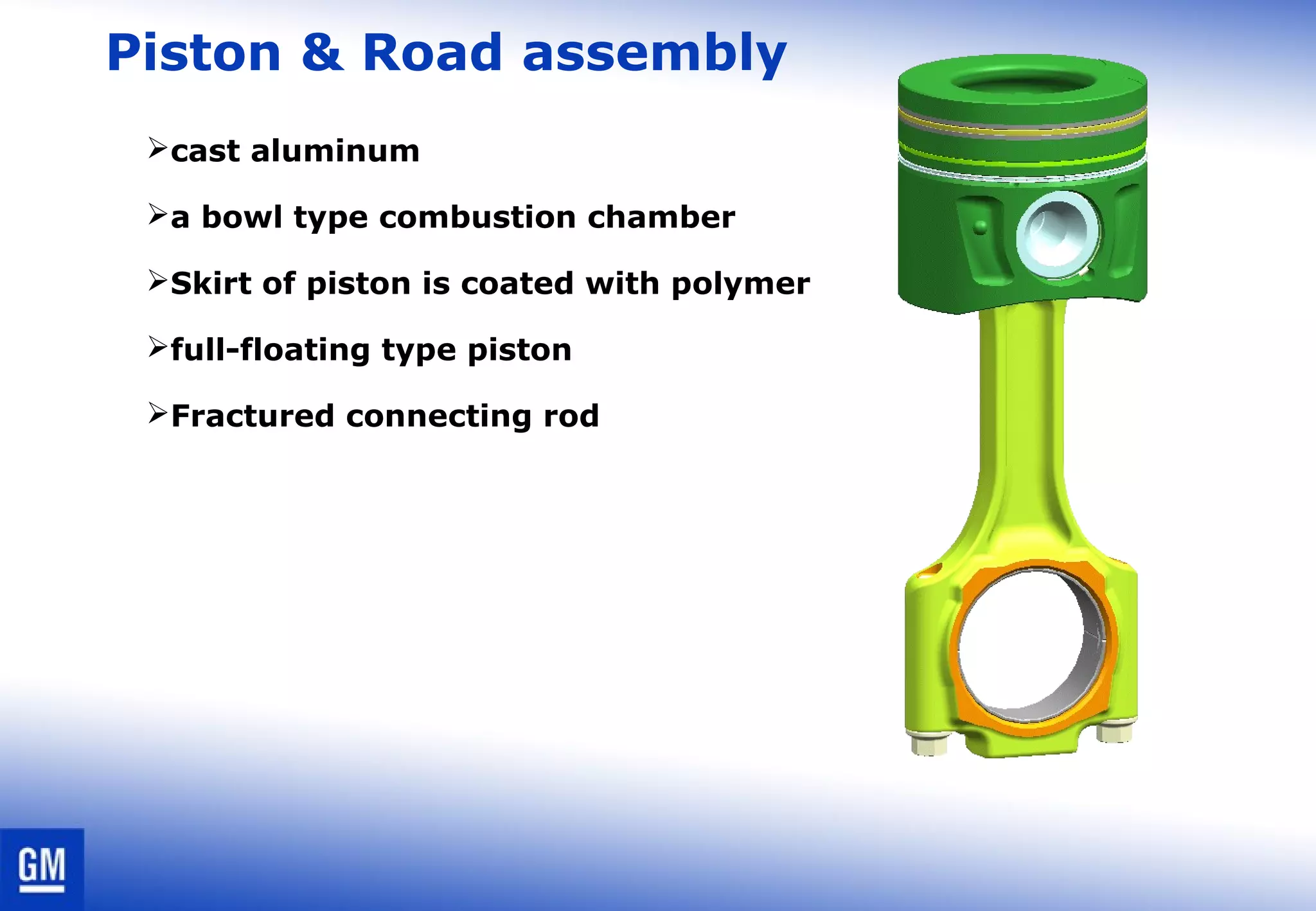 Piston & Road assembly
cast aluminum
a bowl type combustion chamber
Skirt of piston is coated with polymer
full-floating type piston
Fractured connecting rod
 
