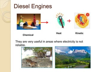Diesel Engines



                                Heat           Kinetic
     Chemical

They are very useful in areas where electricity is not
reliable.
 