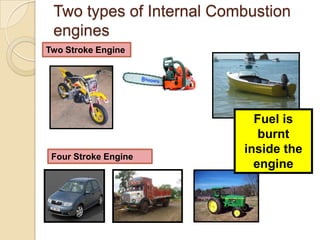 Two types of Internal Combustion
 engines
Two Stroke Engine




                            Fuel is
                             burnt
                          inside the
 Four Stroke Engine
                            engine
 