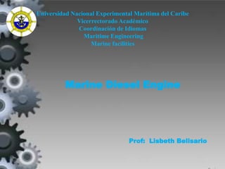 Universidad Nacional Experimental Marítima del Caribe 
Vicerrectorado Académico 
Coordinación de Idiomas 
Maritime Engineering 
Marine facilities 
Marine Diesel Engine 
Prof: Lisbeth Belisario 
 