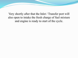 Very shortly after that the Inlet / Transfer port will 
also open to intake the fresh charge of fuel mixture 
and engine is ready to start of the cycle. 
 