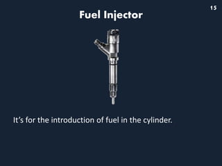 15
Fuel Injector
It’s for the introduction of fuel in the cylinder.
 
