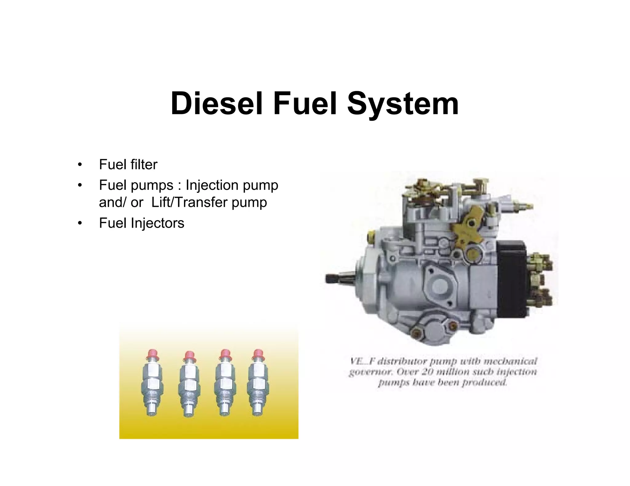 Diesel Fuel System
• Fuel filter
• Fuel pumps : Injection pump
and/ or Lift/Transfer pump
• Fuel Injectors
 