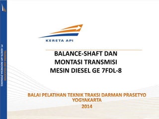 BALANCE-SHAFT DAN
MONTASI TRANSMISI
MESIN DIESEL GE 7FDL-8
TRAINING
AND
EDUCATION
PT.
KERETA
API
INDONESIA
(PERSERO)
 