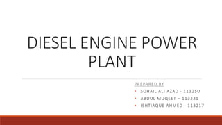 DIESEL ENGINE POWER
PLANT
PREPARED BY
• SOHAIL ALI AZAD - 113250
• ABDUL MUQEET – 113231
• ISHTIAQUE AHMED - 113217
 
