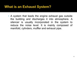  A system that leads the engine exhaust gas outside

the building and discharges it into atmosphere. A
silencer is usually incorporated in the system to
reduce the noise level. It is mainly composed of
manifold, cylinders, muffler and exhaust pipe.

20

 