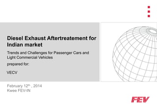 February 12th , 2014
Kwee FEV-IN
Diesel Exhaust Aftertreatement for
Indian market
Trends and Challenges for Passenger Cars and
Light Commercial Vehicles
prepared for:
VECV
 