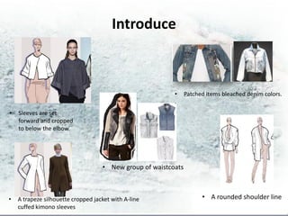 Introduce



                                                          •     Patched items bleached denim colors.
                                                          .
•   Sleeves are set
    forward and cropped
    to below the elbow.




                                    • New group of waistcoats



•   A trapeze silhouette cropped jacket with A-line                   • A rounded shoulder line
    cuffed kimono sleeves
 