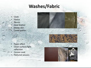 Washes/Fabric
•   Cloth
•   Fleece
•   Denim
•   Goat leather
•   Sheep skin
•   Lamb leather




• Paper effect
• Clean surface/light
  reflection
• Canvas Look
• Textured weaves
 