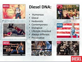 Diesel DNA:
•   Humorous
•   Glocal
•   Hedonistic
•   Contemporary
•   Dialogical
•   Lifestyle Oriented
•   Always different
•   Provocative
 