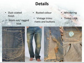 Details
• Dust coated        • Rusted colour       • Whiskering
  finish
                     • Vintage trims:      • Tinted Look
• Worn out/ ragged    rivets and buttons
        look
 