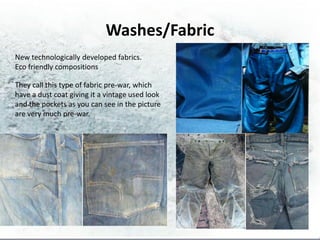 Washes/Fabric
New technologically developed fabrics.
Eco friendly compositions

They call this type of fabric pre-war, which
have a dust coat giving it a vintage used look
and the pockets as you can see in the picture
are very much pre-war.
 
