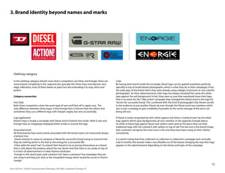 3. Brand identity beyond names and marks




    Clothing category

    In the clothing category Diesel’s most direct competitors are GStar and Energie. There are     Color
    many brands competing in this segment but specially this three, they manufacture very          By having their brand inside the rectangle, Diesel logo can be applied anywhere perfectly,
    edgy collections, most of them based on jeans but also extending it to tops, shirts and        specially in top of multicolored photographs, which is what they do in their campaigns. From
    jackets.                                                                                       the early days of the brand when they were already using collages of pictures or very colorful
                                                                                                   photographs for their advertisements, their logo has always remained the same: the white
    Category connection                                                                            type against the red background. In fact, they were so sure that everybody knew their logo,
                                                                                                   that in occasion for the “Take action” campaign they changed the Diesel word in the logo for
    Font Style                                                                                     “Action for successful living” This combined with the kind of photographs that Diesel use felt
                                                                                                                                .
    Both three competitors share the same type of sans serif font, all in upper case. The          to the audience as just another Diesel ad, even though the Diesel word was nowhere, which
    only difference between three logos is that Energie font is thinner than the others and        was in part a strategy to give credibility, if possible, to the social message of the ad as not
    sometimes they use a different logo with sharper angles, but very occasionally.                being sell-out.

    Logo application                                                                               If Diesel is easily recognized by their white against red, GStar is mainly known by the white
    Diesel’s logo is simply a rectangle with Diesel and its bottom line inside. Both G-star and    logo against denim grey backgrounds, all very colorless. In the opposite, Energie places
    Energie have an imagotype displayed either inside or around the logo.                          its white or black logo against ‘fauve’ and violent colors and on the jeans they use their
                                                                                                   traditional logo with the colored E with yellow on top of red. This last one is the brand image
    Associated words                                                                               that customers recognise the most since is the one they have been using on their clothes
    All three brands have some words associated with the brand name, not necessarily always        consistently.
    a bottom line:
    -Diesel extends its name to compose a “diesel for successful living” trying to transmit that
                                                                         ,                         It is worth noting that from collection to collection (a collection’s campaign lasts normally
    they do clothing which is the fuel or the energy for a successful life:                        only 6 months) this brands make a very flexible use of the brand, changing the way their logo
    -GStar adds the word “raw” to extend their brand to try to portray themselves as a brand       appears in the advertisement depending on the theme and topic of the campaign
    that is only about the produce, about the raw denim and that there is no candy on top of
    it in form of advertisement or other fashion attributes.
    -Energie in the recent past used a bottom line “jeans x-perience” but nowadays they are
    not using it and they just stick to the misspelled energy which would be correct in french
    ‘energie’
                                                                                                                                                                                                12
Enric Gili Fort | ID520 Communication Planning | Fall 2005 | Institute of Design, IIT
 