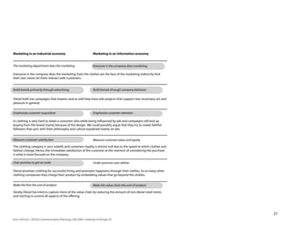 Marketing in an industrial economy                                  Marketing in an information economy


The marketing department does the marketing                         Everyone in the company does marketing

Everyone in the company does the marketing. Even the clothes are the face of the marketing indirectly. And
their own stores let them interact with customers.


Build brands primarily through advertising                          Build brands through company behavior

Diesel both has campaigns that impress and as well they have side projects that support new musicians, art, and
pleasure in general.


Emphasize customer acquisition                                      Emphasize customer retention

In clothing is very hard to retain a costumer who while being influenced by ads and campaigns still end up
buying from the brand mainly because of the design. We could possibly argue that they try to create faithful
followers that sync with their philosophy and culture explained mainly on ads.


Measure customer satisfaction                                       Measure customer value and loyalty
The clothing category is very volatile and customers loyalty is almost null due to the speed at which clothes and
fashion change. Hence, the immediate satisfaction of the customer at the moment of considering the purchase
is what is more focused on the company.

Over-promise to get an order                                        Under-promise, over-deliver

Diesel promises clothing for successful living, and promotes happiness through their clothes. So as many other
clothing companies they charge their product by embedding values that go beyond the clothes.


Make the firm the unit of analysis                                  Make the value chain the unit of analysis

Slowly, Diesel has tried to capture more of the value chain by reducing the amount of non-diesel retail stores
and starting to control all aspects of the offering.




                                                                                                                    21
Enric Gili Fort | ID520 Communication Planning | Fall 2005 | Institute of Design, IIT
 
