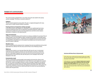Analysis of a communication



    The communication analyzed here is one of the many print ads made for the spring/
    summer campaign “The future: a musical to believe in”

    Audience
    The ad is clearly targeted at young adults. The ads is a staged photograph with many
    actors and in a urban scenario, trying to resemble a

    Framing of terms of comparison and key messages
    In the ad the brand’s name appears as a backdrop in a very sophisticated wat trying
    to give the impression that it has no importance and Diesel itself don’t really wants
    to advertise its clothes but wants to let the people/actors and their actions express
    themselves in freedom on the advertisement.

    Stage of involvement
    Clothing is a seasonal product and its products are always candidates for purchase. This ad
    targets people in the three different stages considering that people is potentially always
    considering purchasing clothes: of awareness for the people that do not know the brand,
    of consideration and preference for the people that already know the brand but haven’t
    seen this season’s collection.

    Situation of use
    Since it is advertising the spring/summer campaign these ads are published and launched
    right before the collection hits the stores and the three or four following months.

    Media use
    As Renzo Rosso stated in one interview, Diesel ads will never be seen in mainstream
    media, because the targeted customers are not mainstream consumers. Instead this
    ads run in specialized magazines and more and more, this ads end up being not only             Interview with Renzo Rosso in Businessweek
    advertisements of the brand but also ads that point to the campaigns that are fully
    displayed on the web.
                                                                                                   Q: Your ads are very creative and win awards, but they aren’t widely
                                                                                                   seen. You even did a series of TV spots, but they didn’t appear on any
    Commnication mode
                                                                                                   mainstream channel. Why?
    The ad is a presentation around people, many people, and around the culture or the
    sociocultural context of the advertisement. It uses references to the hippies, the musicals,   A: Oh, television is too popular. It doesn’t make sense to spend
    the free love , peace, and pigeons flying to convey a message of happiness and spiritual       a lot of money to place ads on television when you are only
    joy in a context of a musical which are always cheerful and always have happy endings..        talking to 5% of the audience. We used those spots on MTV
     The ad both celebrates the good vibes and hippiness of the brand with colors, peace The       and at the cinema because you can select the films your ads are
    clothes chosen for the ad are very colorful and match the whole set up, associating the        shown with. That way you have an idea that you are reaching the
    clothes with the good times.                                                                   right audience.


                                                                                                                                                                            2
Enric Gili Fort | ID520 Communication Planning | Fall 2005 | Institute of Design, IIT
 