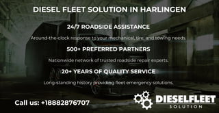 DIESEL FLEET SOLUTION IN HARLINGEN
Call us: +18882876707
24/7 ROADSIDE ASSISTANCE
Around-the-clock response to your mechanical, tire, and towing needs.
500+ PREFERRED PARTNERS
Nationwide network of trusted roadside repair experts.
20+ YEARS OF QUALITY SERVICE
Long-standing history providing fleet emergency solutions.
 