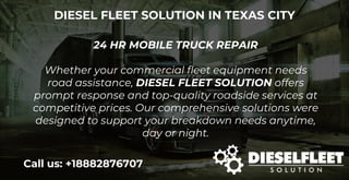 DIESEL FLEET SOLUTION IN TEXAS CITY
24 HR MOBILE TRUCK REPAIR
Whether your commercial fleet equipment needs
road assistance, DIESEL FLEET SOLUTION offers
prompt response and top-quality roadside services at
competitive prices. Our comprehensive solutions were
designed to support your breakdown needs anytime,
day or night.
Call us: +18882876707
 