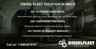 DIESEL FLEET SOLUTION IN WACO
Call us: +18882876707
24/7 ROADSIDE ASSISTANCE
Around-the-clock response to your mechanical, tire, and towing needs.
500+ PREFERRED PARTNERS
Nationwide network of trusted roadside repair experts.
20+ YEARS OF QUALITY SERVICE
Long-standing history providing fleet emergency solutions.
 