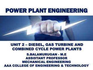 POWER PLANT ENGINEERING
S.BALAMURUGAN - M.E
ASSISTANT PROFESSOR
MECHANICAL ENGINEERING
AAA COLLEGE OF ENGINEERING & TECHNOLOGY
UNIT 2 – DIESEL, GAS TURBINE AND
COMBINED CYCLE POWER PLANTS
 