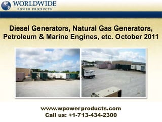 Diesel Generators, Natural Gas Generators,
Petroleum & Marine Engines, etc. October 2011




          www.wpowerproducts.com
           Call us: +1-713-434-2300
 