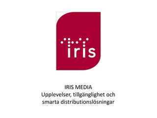 IRIS MEDIA
Upplevelser, tillgänglighet och
smarta distributionslösningar
 