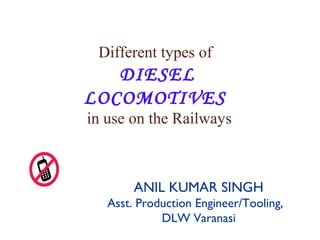 Different types of 
DIESEL 
LOCOMOTIVES 
in use on the Railways 
ANIL KUMAR SINGH 
Asst. Production Engineer/Tooling, 
DLW Varanasi 
 