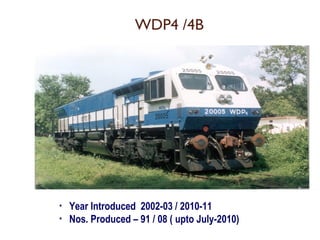 WDP4 /4B 
• Year Introduced 2002-03 / 2010-11 
• Nos. Produced – 91 / 08 ( upto July-2010) 
 