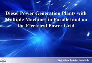 Diesel Power Generation Plants with 
Multiple Machines in Parallel and on 
the Electrical Power Grid 
Technology Training that works 
 