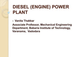 DIESEL (ENGINE) POWER
PLANT
- Vanita Thakkar
Associate Professor, Mechanical Engineering
Department, Babaria Institute of Technology,
Varanama, Vadodara

 