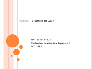 DIESEL POWER PLANT
Prof. Siraskar G.D.
Mechanical engineering department
PCCOE&R
 