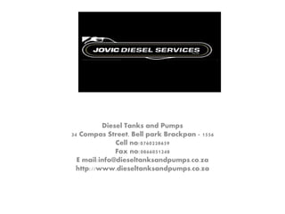 Diesel Tanks and Pumps
34 Compas Street, Bell park Brackpan - 1556
Cell no:0760228659
Fax no:0866051248
E mail:info@dieseltanksandpumps.co.za
http://www.dieseltanksandpumps.co.za
 
