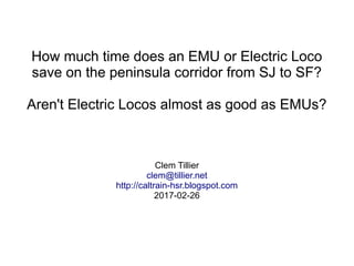 How much time does an EMU or Electric Loco
save on the peninsula corridor from SJ to SF?
Aren't Electric Locos almost as good as EMUs?
Clem Tillier
clem@tillier.net
http://caltrain-hsr.blogspot.com
2017-02-26
 