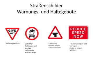 Straßenschilder
Warnungs- und Haltegebote
Vorfahrt gewähren. Verbot für
Kraftwagen und
sonstige
mehrspurige
Kraftfahrzeuge
T-Kreuzung,
Vorfahrt haben
Autos von rechts
« Geschwindigkeit jetzt
verringern «
Zusatz zu einigen
Schildern
 