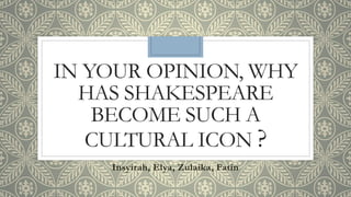 IN YOUR OPINION, WHY
HAS SHAKESPEARE
BECOME SUCH A
CULTURAL ICON ?
Insyirah, Elya, Zulaika, Fatin
 