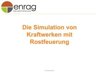 Die Simulation von
Kraftwerken mit
Rostfeuerung
Dr. Roland Eisl
 