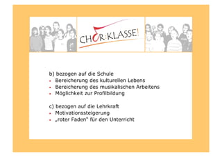 b) bezogen auf die Schule
•  Bereicherung des kulturellen Lebens
•  Bereicherung des musikalischen Arbeitens
•  Möglichkeit zur Profilbildung
c) bezogen auf die Lehrkraft
•  Motivationssteigerung
•  „roter Faden“ für den Unterricht
 