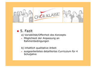   5. Fazit
a) Variabilität/Offenheit des Konzepts
•  Möglichkeit der Anpassung an
Rahmenbedingungen
b) inhaltlich qualitative Arbeit
•  ausgearbeitetes detailliertes Curriculum für 4
Schuljahre
 
