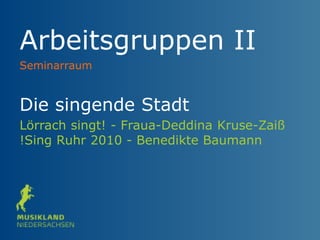 Arbeitsgruppen II
Die singende Stadt
Lörrach singt! - Fraua-Deddina Kruse-Zaiß
!Sing Ruhr 2010 - Benedikte Baumann
Seminarraum
 