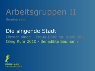 Arbeitsgruppen II
Die singende Stadt
Lörrach singt! - Fraua-Deddina Kruse-Zaiß
!Sing Ruhr 2010 - Benedikte Baumann
Seminarraum
 