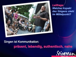 Singen ist Kommunikation:
präsent, lebendig, authentisch, nahe
Leitfrage:
Welcher Aspekt
des Singens steht
im Mittelpunkt?
 